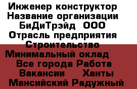 Инженер-конструктор › Название организации ­ БиДиТрэйд, ООО › Отрасль предприятия ­ Строительство › Минимальный оклад ­ 1 - Все города Работа » Вакансии   . Ханты-Мансийский,Радужный г.